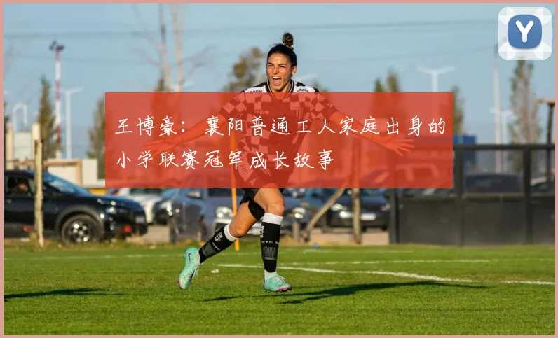 王博豪：襄阳普通工人家庭出身的小学联赛冠军成长故事