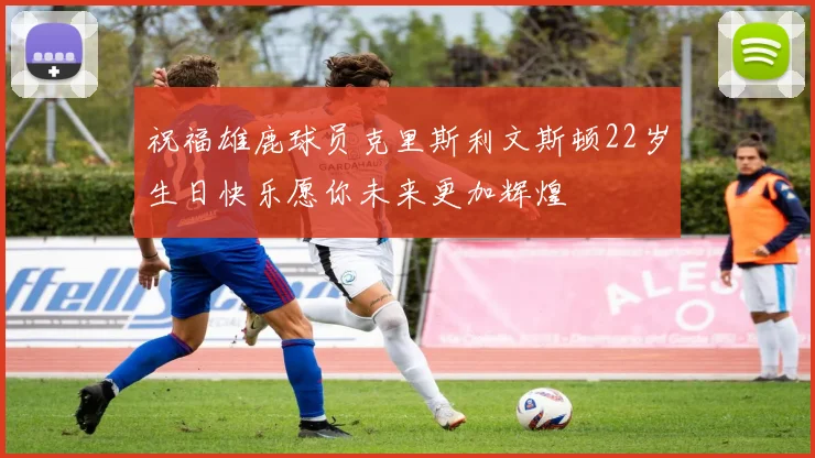 祝福雄鹿球员克里斯利文斯顿22岁生日快乐愿你未来更加辉煌