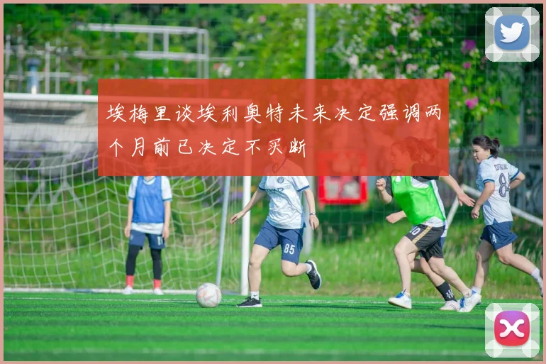 埃梅里谈埃利奥特未来决定强调两个月前已决定不买断