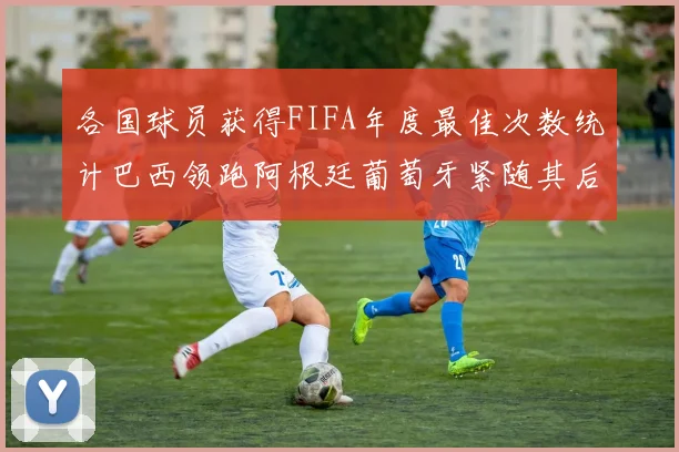 各国球员获得FIFA年度最佳次数统计巴西领跑阿根廷葡萄牙紧随其后