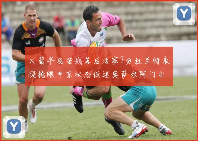火箭半场苦战落后活塞7分杜兰特表现抢眼申京状态低迷奥萨尔阿门合力贡献16分