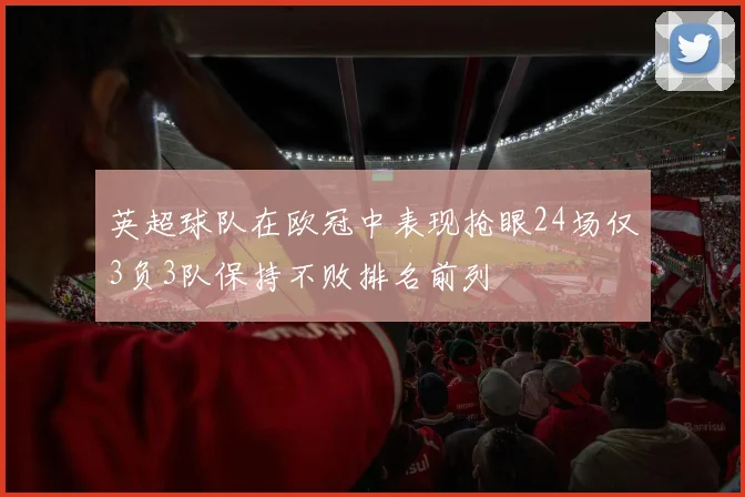 英超球队在欧冠中表现抢眼24场仅3负3队保持不败排名前列