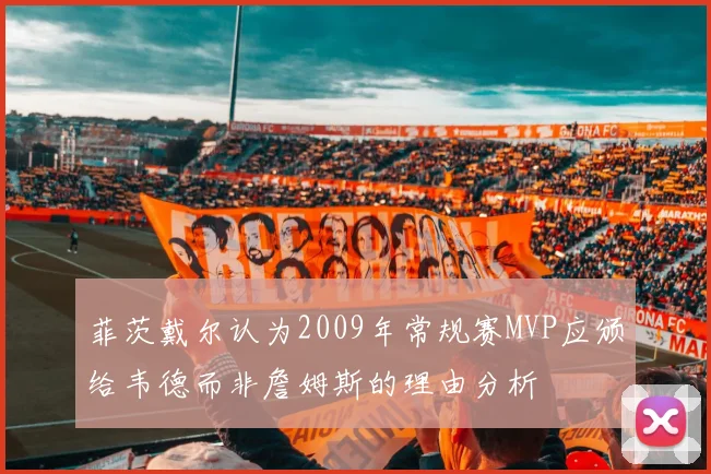菲茨戴尔认为2009年常规赛MVP应颁给韦德而非詹姆斯的理由分析