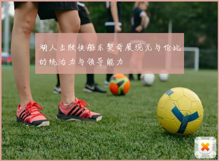 湖人击败快船东契奇展现无与伦比的统治力与领导能力