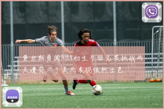 费尔斯勇闯NBA初生牛犊无畏挑战两天遭罚六千美元表现依然出色