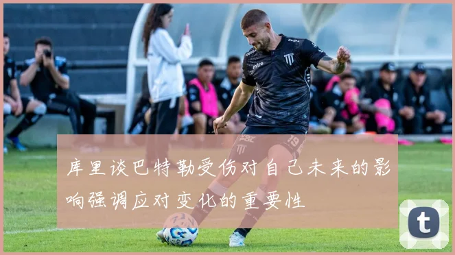 库里谈巴特勒受伤对自己未来的影响强调应对变化的重要性