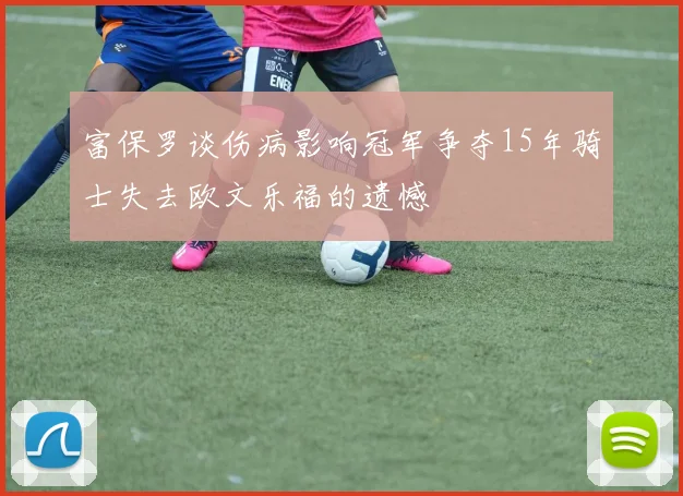 富保罗谈伤病影响冠军争夺15年骑士失去欧文乐福的遗憾