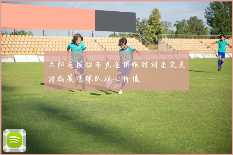 太阳老板称布克在困难时刻坚定支持我展现球队核心价值