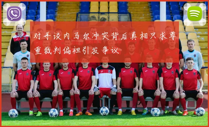 对手谈内马尔冲突背后真相只求尊重裁判偏袒引发争议