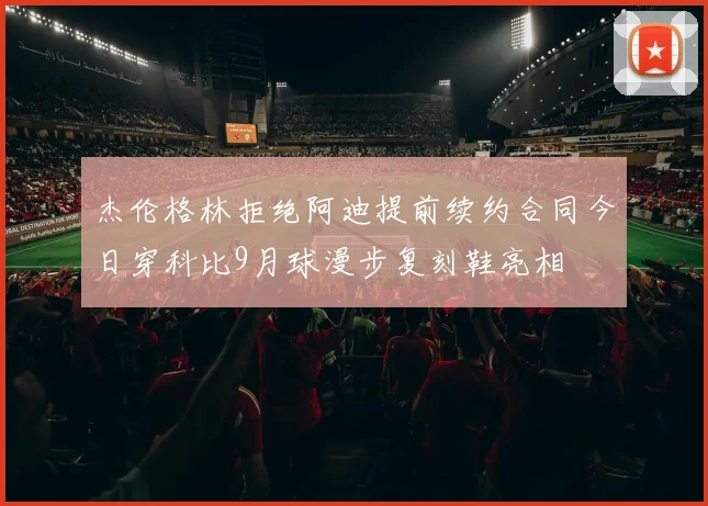杰伦格林拒绝阿迪提前续约合同今日穿科比9月球漫步复刻鞋亮相