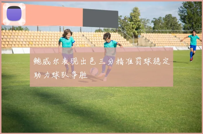 鲍威尔表现出色三分精准罚球稳定助力球队争胜