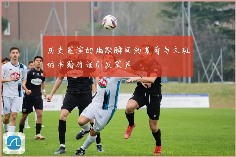 历史重演的幽默瞬间约基奇与文班的书籍对话引发笑声