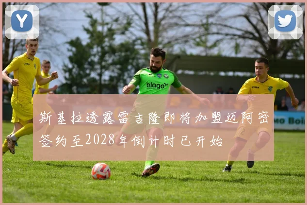 斯基拉透露雷吉隆即将加盟迈阿密签约至2028年倒计时已开始