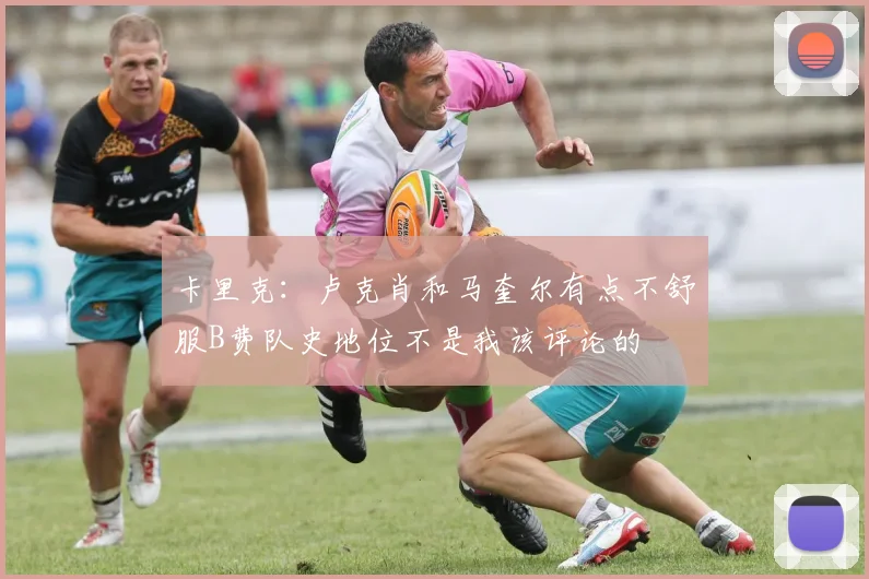 卡里克：卢克肖和马奎尔有点不舒服B费队史地位不是我该评论的
