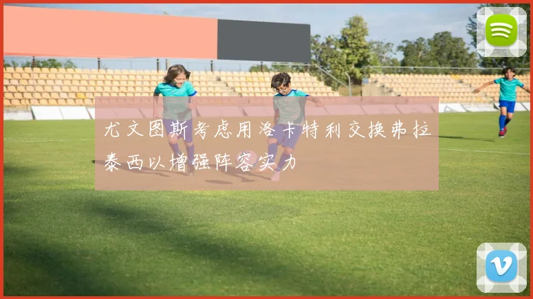 尤文图斯考虑用洛卡特利交换弗拉泰西以增强阵容实力