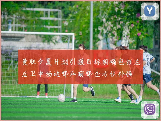 曼联今夏计划引援目标明确包括左后卫中场边锋和前锋全方位补强