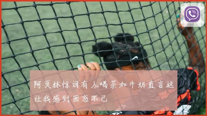 阿莫林惊讶有人喝茶加牛奶直言这让我感到困惑不已