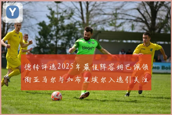 德转评选2025年最佳阵容姆巴佩领衔亚马尔与加布里埃尔入选引关注