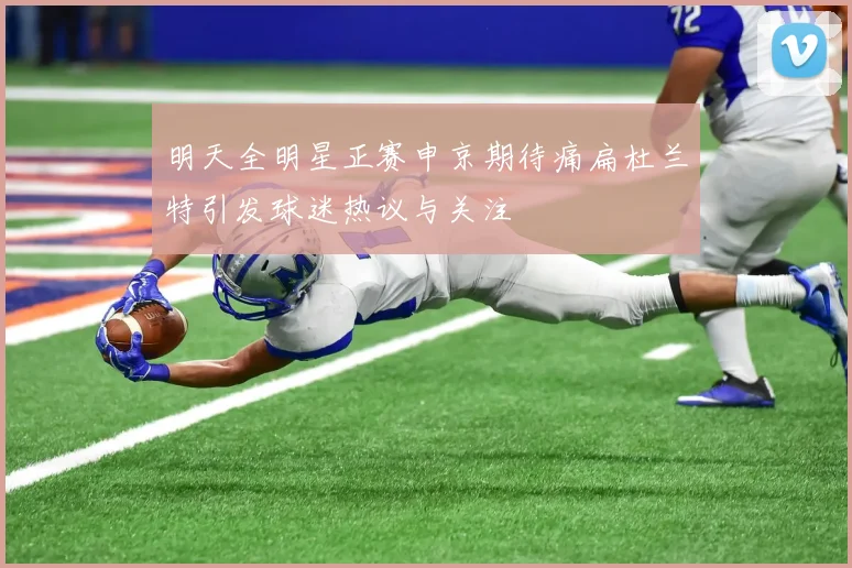 明天全明星正赛申京期待痛扁杜兰特引发球迷热议与关注