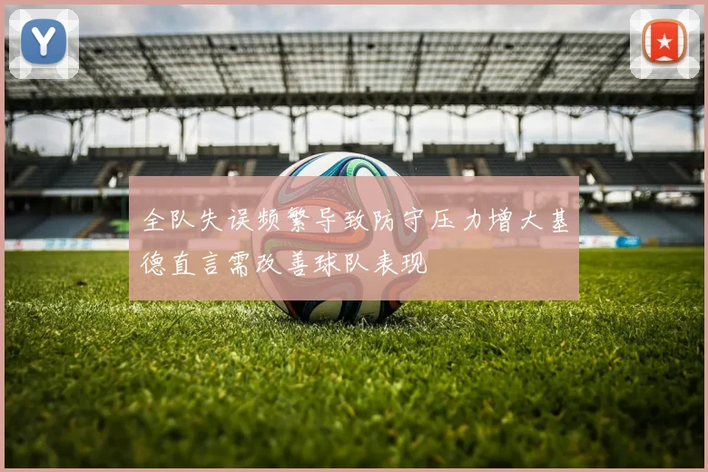 全队失误频繁导致防守压力增大基德直言需改善球队表现