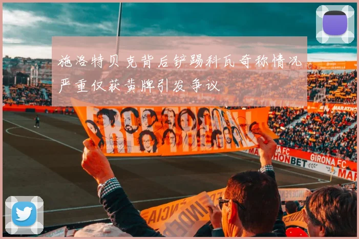 施洛特贝克背后铲踢科瓦奇称情况严重仅获黄牌引发争议