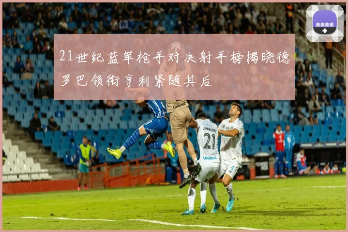 21世纪蓝军枪手对决射手榜揭晓德罗巴领衔亨利紧随其后