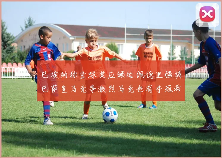 巴埃纳称金球奖应颁给佩德里强调巴萨皇马竞争激烈马竞也有夺冠希望