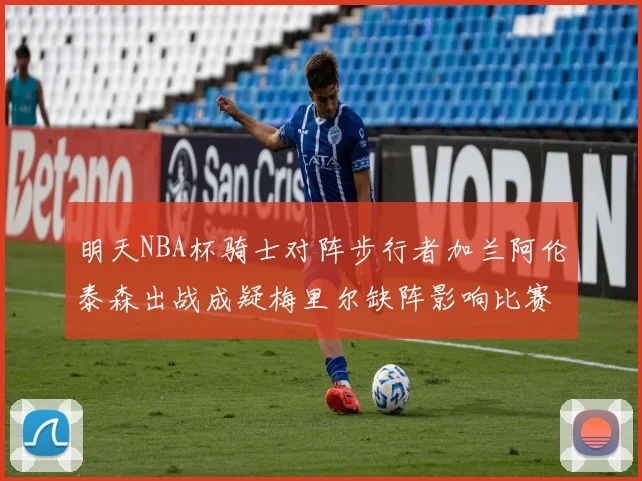 明天NBA杯骑士对阵步行者加兰阿伦泰森出战成疑梅里尔缺阵影响比赛走势