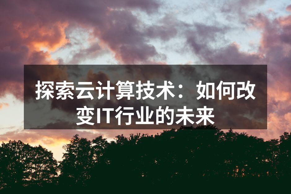 探索云计算技术:如何改变IT行业的未来