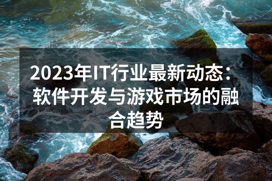 2023年IT行业最新动态:软件开发与游
